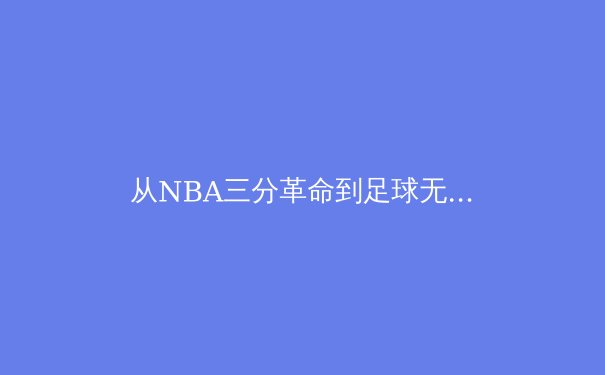 从NBA三分革命到足球无锋阵：数据驱动下的现代体育战术进化论 - 2