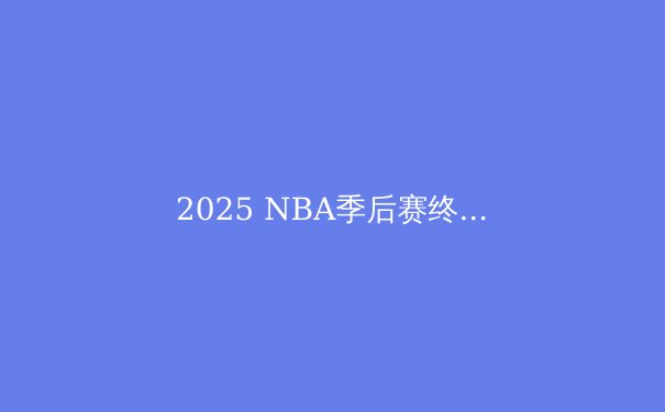 2025 NBA季后赛终极前瞻：三足鼎立还是黑马逆袭？