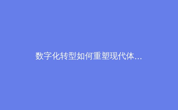 数字化转型如何重塑现代体育产业生态——从数据驱动决策到沉浸式观赛体验的全面革新