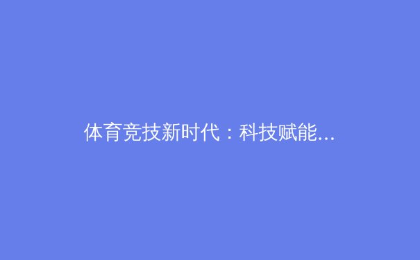 体育竞技新时代：科技赋能与人性光辉的交响曲 - 4