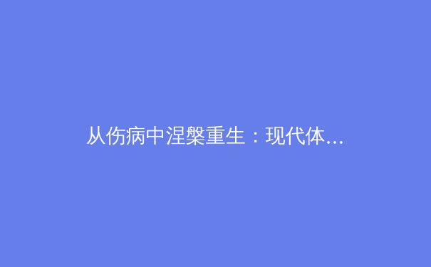 从伤病中涅槃重生：现代体育康复医学如何重塑运动员职业生涯