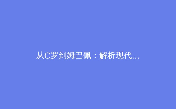 从C罗到姆巴佩：解析现代足球战术体系的演变与未来趋势 - 4