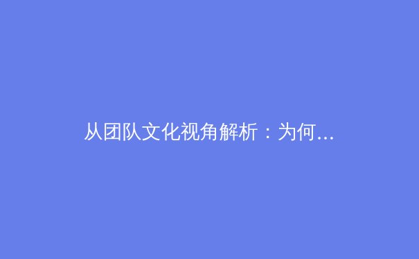 从团队文化视角解析：为何顶级豪门总能实现王者归来？ - 4