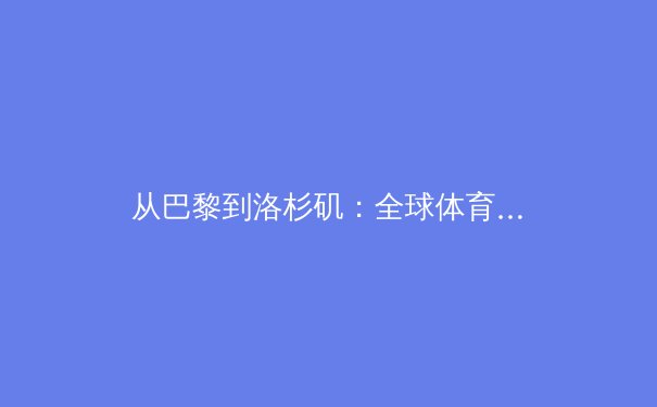 从巴黎到洛杉矶：全球体育产业的数字化转型与未来挑战 - 4