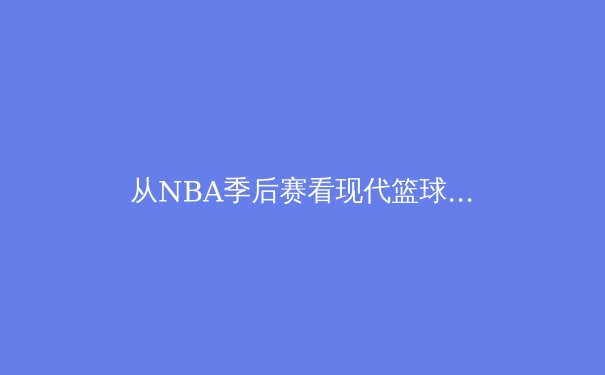 从NBA季后赛看现代篮球战术演变：数据分析如何重塑比赛格局 - 2