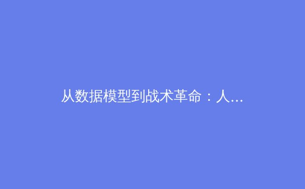 从数据模型到战术革命：人工智能如何重塑现代足球战术体系